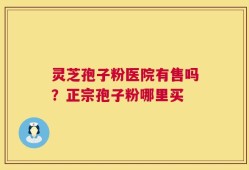 灵芝孢子粉医院有售吗？正宗孢子粉哪里买