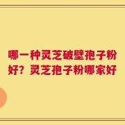 哪一种灵芝破壁孢子粉好？灵芝孢子粉哪家好