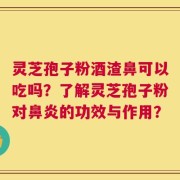 灵芝孢子粉酒渣鼻可以吃吗？了解灵芝孢子粉对鼻炎的功效与作用？