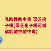 乳酸性酸中毒 灵芝孢子粉(灵芝孢子粉可缓解乳酸性酸中毒)