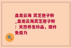盘龙云海 灵芝孢子粉_盘龙云海灵芝孢子粉：天然养生珍品，提升免疫力