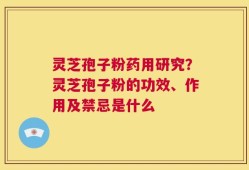 灵芝孢子粉药用研究？灵芝孢子粉的功效、作用及禁忌是什么
