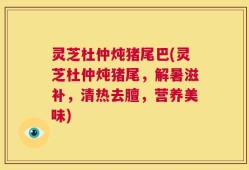 灵芝杜仲炖猪尾巴(灵芝杜仲炖猪尾，解暑滋补，清热去膻，营养美味)
