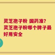 灵芝孢子粉 国药准？灵芝孢子粉哪个牌子最好用安全