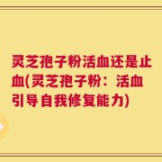灵芝孢子粉活血还是止血(灵芝孢子粉：活血引导自我修复能力)