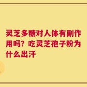 灵芝多糖对人体有副作用吗？吃灵芝孢子粉为什么出汗