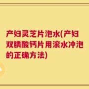 产妇灵芝片泡水(产妇双膦酸钙片用滚水冲泡的正确方法)