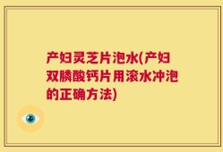 产妇灵芝片泡水(产妇双膦酸钙片用滚水冲泡的正确方法)