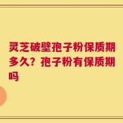 灵芝破壁孢子粉保质期多久？孢子粉有保质期吗