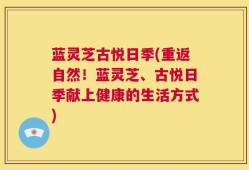 蓝灵芝古悦日季(重返自然！蓝灵芝、古悦日季献上健康的生活方式)