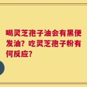 喝灵芝孢子油会有黑便发油？吃灵芝孢子粉有何反应？