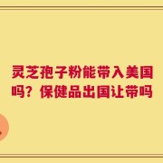灵芝孢子粉能带入美国吗？保健品出国让带吗