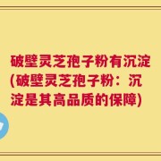 破壁灵芝孢子粉有沉淀(破壁灵芝孢子粉：沉淀是其高品质的保障)