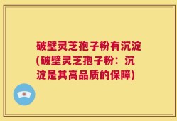 破壁灵芝孢子粉有沉淀(破壁灵芝孢子粉：沉淀是其高品质的保障)