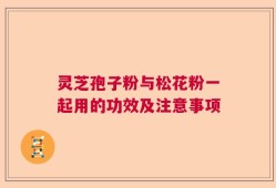 灵芝孢子粉与松花粉一起用的功效及注意事项