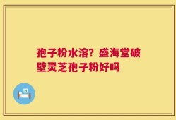 孢子粉水溶？盛海堂破壁灵芝孢子粉好吗