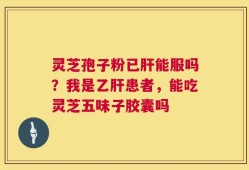 灵芝孢子粉已肝能服吗？我是乙肝患者，能吃灵芝五味子胶囊吗
