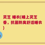 灵芝 睡衣(睡上灵芝香，抗菌防臭舒适睡衣)