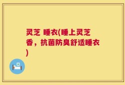 灵芝 睡衣(睡上灵芝香，抗菌防臭舒适睡衣)