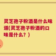 灵芝孢子粉酒是什么味道(灵芝孢子粉酒的口味是什么？)