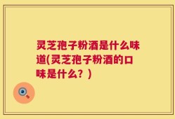 灵芝孢子粉酒是什么味道(灵芝孢子粉酒的口味是什么？)