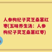 人参枸杞子灵芝桑葚红枣(五味养生汤：人参枸杞子灵芝桑葚红枣)