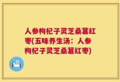 人参枸杞子灵芝桑葚红枣(五味养生汤：人参枸杞子灵芝桑葚红枣)
