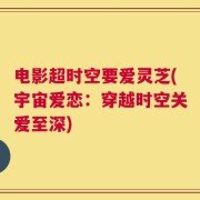 电影超时空要爱灵芝(宇宙爱恋：穿越时空关爱至深)