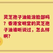灵芝孢子油能涂脸部吗？香港宝明堂的灵芝孢子油谁听说过，怎么样啊？