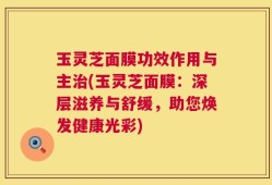玉灵芝面膜功效作用与主治(玉灵芝面膜：深层滋养与舒缓，助您焕发健康光彩)