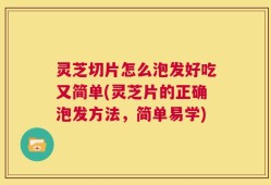 灵芝切片怎么泡发好吃又简单(灵芝片的正确泡发方法，简单易学)