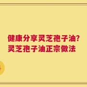健康分享灵芝孢子油？灵芝孢子油正宗做法