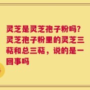 灵芝是灵芝孢子粉吗？灵芝孢子粉里的灵芝三萜和总三萜，说的是一回事吗