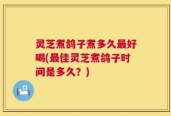 灵芝煮鸽子煮多久最好喝(最佳灵芝煮鸽子时间是多久？)