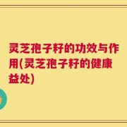 灵芝孢子籽的功效与作用(灵芝孢子籽的健康益处)