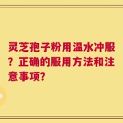 灵芝孢子粉用温水冲服？正确的服用方法和注意事项？