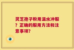 灵芝孢子粉用温水冲服？正确的服用方法和注意事项？