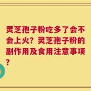 灵芝孢子粉吃多了会不会上火？灵芝孢子粉的副作用及食用注意事项？