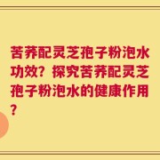 苦荞配灵芝孢子粉泡水功效？探究苦荞配灵芝孢子粉泡水的健康作用？