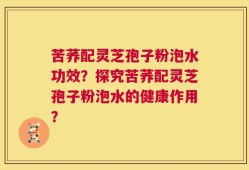 苦荞配灵芝孢子粉泡水功效？探究苦荞配灵芝孢子粉泡水的健康作用？