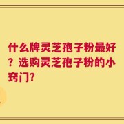 什么牌灵芝孢子粉最好？选购灵芝孢子粉的小窍门？