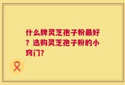什么牌灵芝孢子粉最好？选购灵芝孢子粉的小窍门？