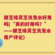 健芝缘灵芝洗发水好用吗(“真的好用吗？”——健芝缘灵芝洗发水用户评论)