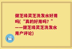 健芝缘灵芝洗发水好用吗(“真的好用吗？”——健芝缘灵芝洗发水用户评论)