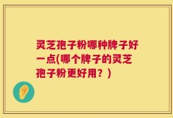 灵芝孢子粉哪种牌子好一点(哪个牌子的灵芝孢子粉更好用？)