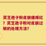 灵芝孢子粉皮肤瘙痒红？灵芝孢子粉对皮肤过敏的处理方法？