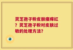 灵芝孢子粉皮肤瘙痒红？灵芝孢子粉对皮肤过敏的处理方法？