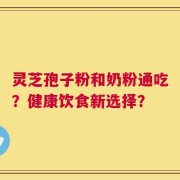 灵芝孢子粉和奶粉通吃？健康饮食新选择？