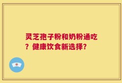 灵芝孢子粉和奶粉通吃？健康饮食新选择？