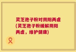 灵芝孢子粉对阴阳两虚(灵芝孢子粉缓解阴阳两虚，维护健康)